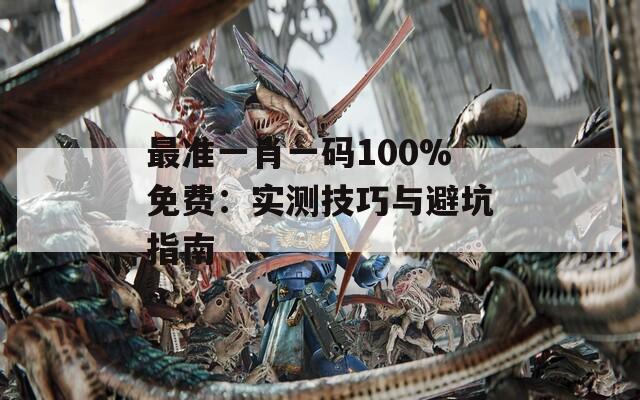 最准一肖一码100%免费：实测技巧与避坑指南