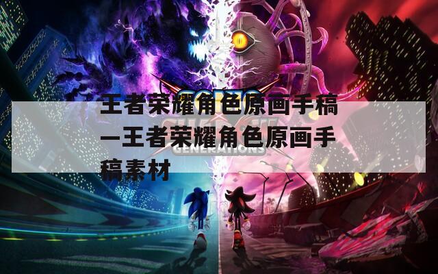 王者荣耀角色原画手稿—王者荣耀角色原画手稿素材