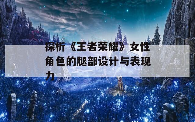 探析《王者荣耀》女性角色的腿部设计与表现力