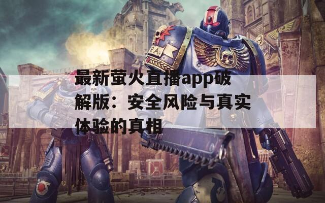 最新萤火直播app破解版：安全风险与真实体验的真相