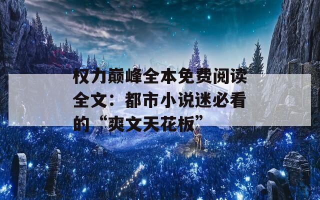 权力巅峰全本免费阅读全文：都市小说迷必看的“爽文天花板”
