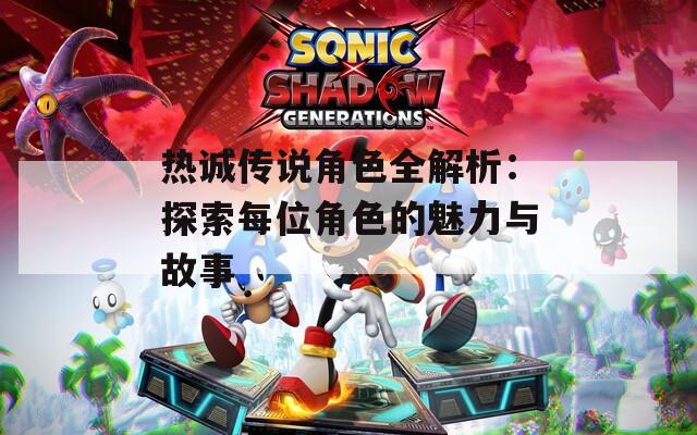 热诚传说角色全解析：探索每位角色的魅力与故事