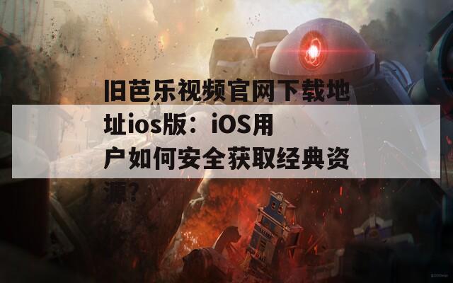 旧芭乐视频官网下载地址ios版：iOS用户如何安全获取经典资源？  第1张