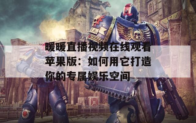 暖暖直播视频在线观看苹果版：如何用它打造你的专属娱乐空间