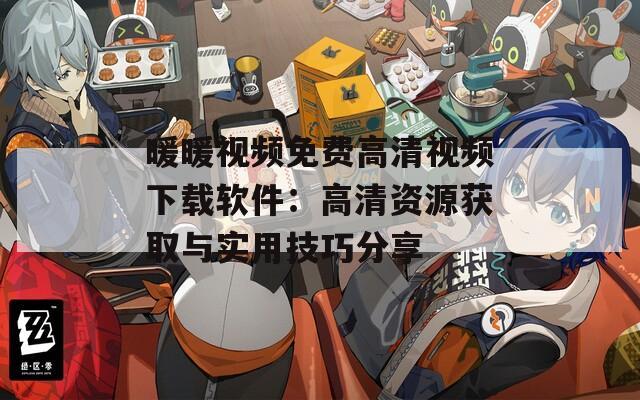 暖暖视频免费高清视频下载软件：高清资源获取与实用技巧分享
