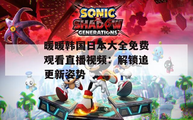 暖暖韩国日本大全免费观看直播视频：解锁追更新姿势