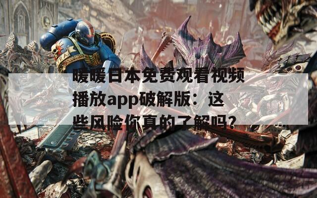 暖暖日本免费观看视频播放app破解版：这些风险你真的了解吗？