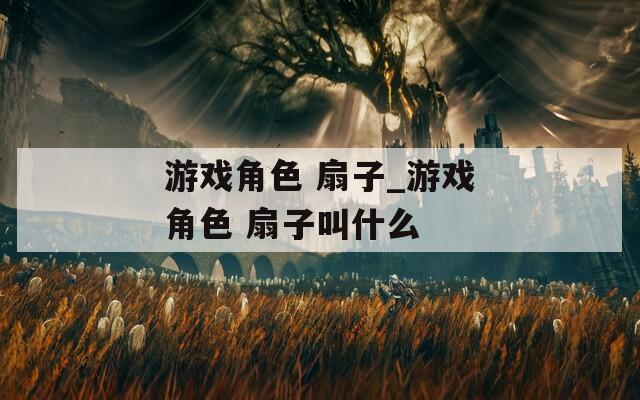 游戏角色 扇子_游戏角色 扇子叫什么  第1张
