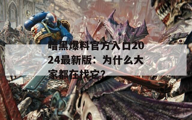 暗黑爆料官方入口2024最新版：为什么大家都在找它？