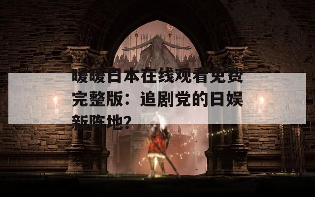 暖暖日本在线观看免费完整版：追剧党的日娱新阵地？