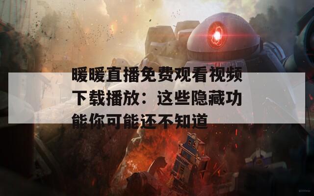 暖暖直播免费观看视频下载播放：这些隐藏功能你可能还不知道