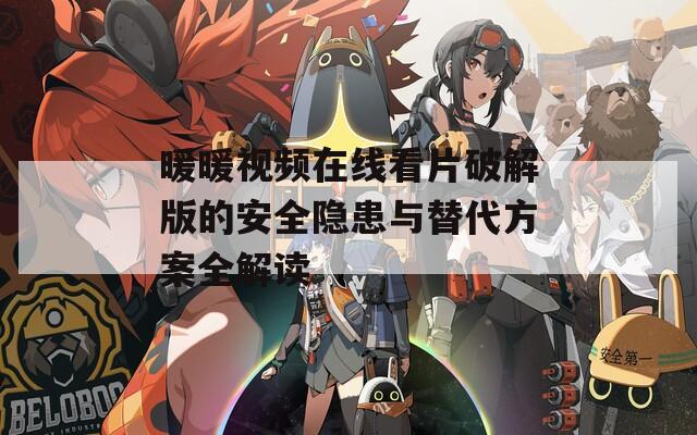 暖暖视频在线看片破解版的安全隐患与替代方案全解读