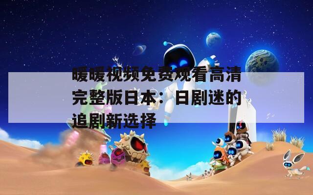 暖暖视频免费观看高清完整版日本：日剧迷的追剧新选择