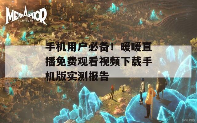 手机用户必备！暖暖直播免费观看视频下载手机版实测报告