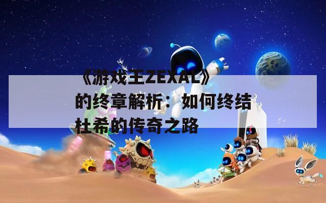 《游戏王ZEXAL》的终章解析：如何终结杜希的传奇之路