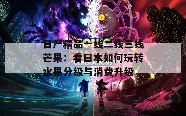 日产精品一线二线三线芒果：看日本如何玩转水果分级与消费升级