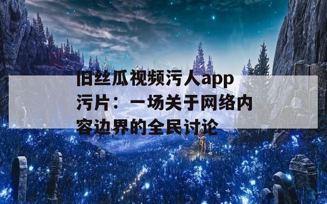 旧丝瓜视频污人app污片：一场关于网络内容边界的全民讨论
