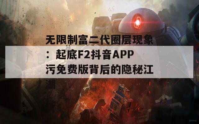无限制富二代圈层现象：起底F2抖音APP污免费版背后的隐秘江湖