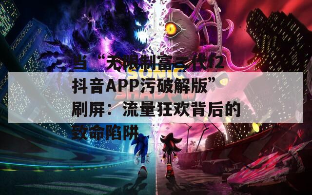 当“无限制富二代f2抖音APP污破解版”刷屏：流量狂欢背后的致命陷阱