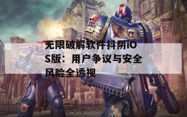 无限破解软件抖阴iOS版：用户争议与安全风险全透视