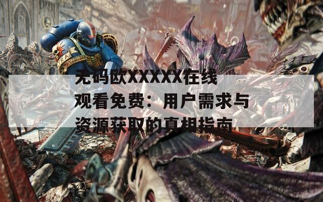 无码欧XXXXX在线观看免费：用户需求与资源获取的真相指南