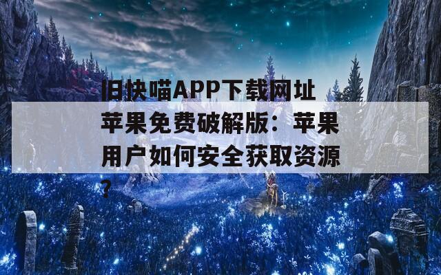 旧快喵APP下载网址苹果免费破解版：苹果用户如何安全获取资源？