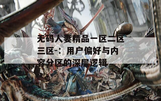 无码人妻精品一区二区三区-：用户偏好与内容分区的深层逻辑