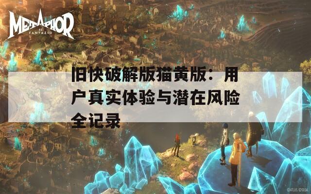 旧快破解版猫黄版：用户真实体验与潜在风险全记录