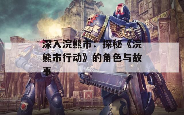 深入浣熊市：探秘《浣熊市行动》的角色与故事