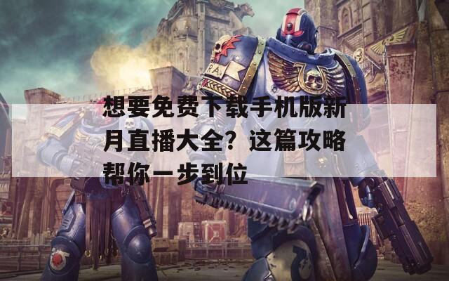 想要免费下载手机版新月直播大全？这篇攻略帮你一步到位