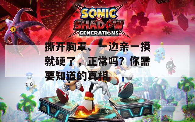 撕开胸罩、一边亲一摸就硬了，正常吗？你需要知道的真相