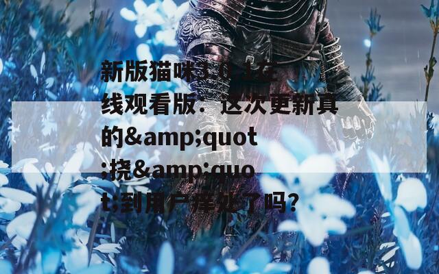 新版猫咪3.0.1在线观看版：这次更新真的&amp;quot;挠&amp;quot;到用户痒处了吗？