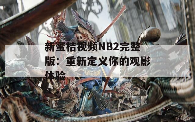 新蜜桔视频NB2完整版：重新定义你的观影体验