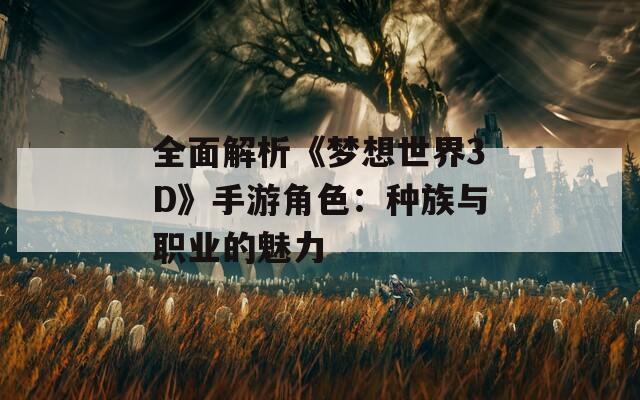 全面解析《梦想世界3D》手游角色：种族与职业的魅力