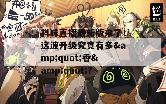 抖咪直播最新版来了！这波升级究竟有多&amp;quot;香&amp;quot;？