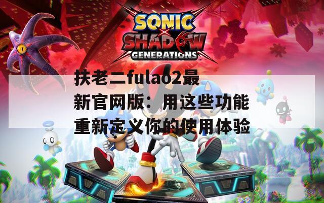 扶老二fulao2最新官网版：用这些功能重新定义你的使用体验
