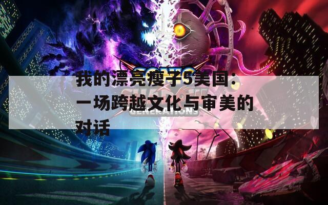 我的漂亮瘦子5美国：一场跨越文化与审美的对话