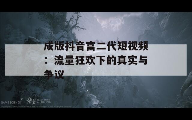 成版抖音富二代短视频：流量狂欢下的真实与争议