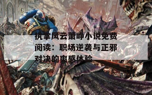 执掌风云萧峥小说免费阅读：职场逆袭与正邪对决的爽感体验