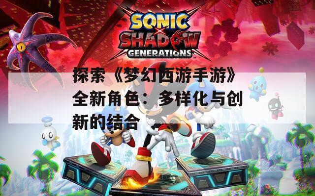 探索《梦幻西游手游》全新角色：多样化与创新的结合