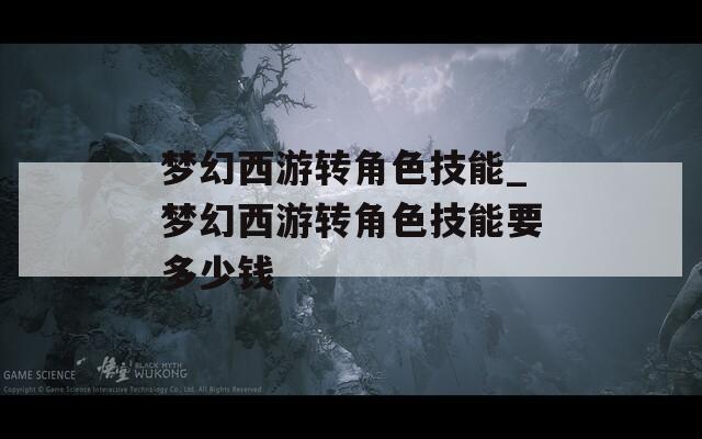 梦幻西游转角色技能_梦幻西游转角色技能要多少钱