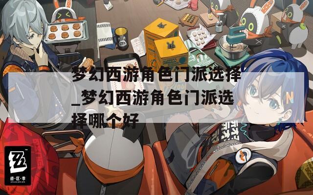 梦幻西游角色门派选择_梦幻西游角色门派选择哪个好