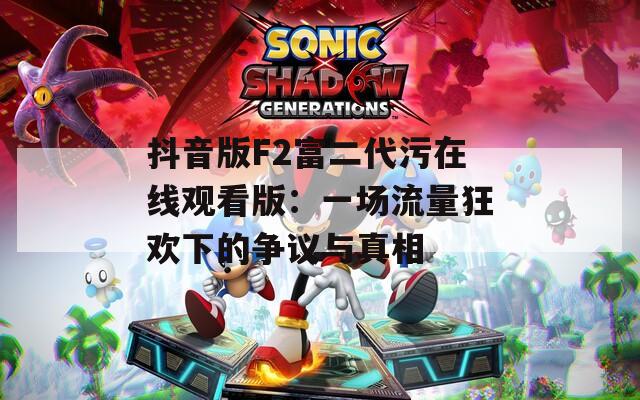 抖音版F2富二代污在线观看版：一场流量狂欢下的争议与真相