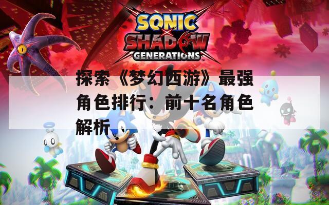 探索《梦幻西游》最强角色排行：前十名角色解析