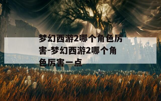梦幻西游2哪个角色厉害-梦幻西游2哪个角色厉害一点