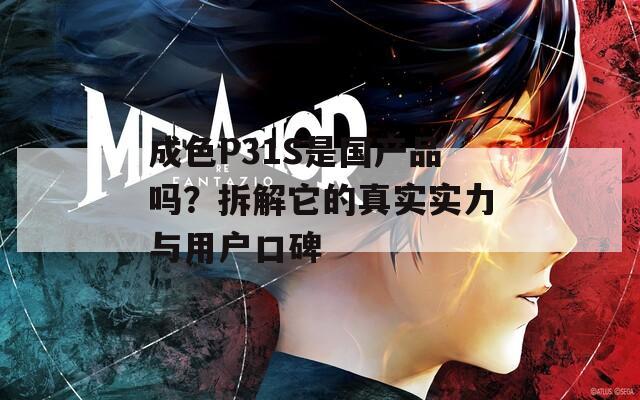 成色P31S是国产品吗？拆解它的真实实力与用户口碑