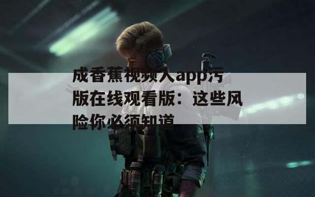 成香蕉视频人app污版在线观看版：这些风险你必须知道