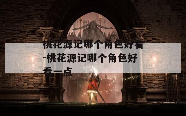 桃花源记哪个角色好看-桃花源记哪个角色好看一点