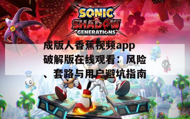 成版人香蕉视频app破解版在线观看：风险、套路与用户避坑指南