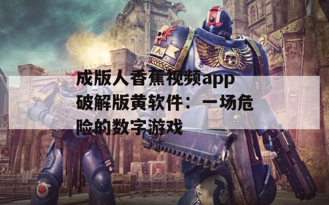 成版人香蕉视频app破解版黄软件：一场危险的数字游戏